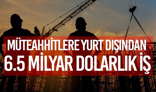 TÜRK MÜTEAHHİTLER YURT DIŞINDA 6,5 MİLYAR DOLARLIK İŞ ÜSTLENDİ