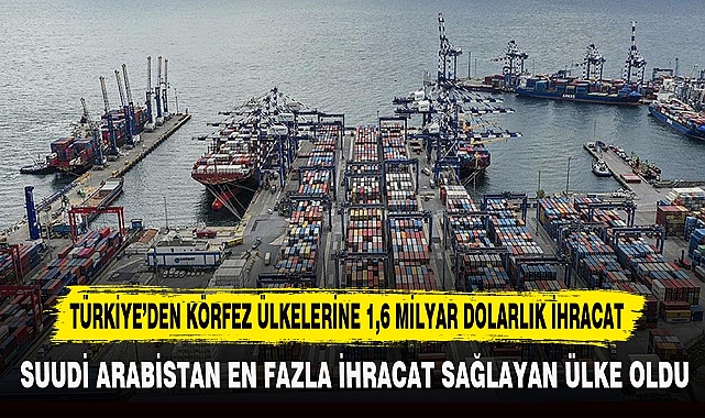 TÜRKİYE’DEN KÖRFEZ ÜLKELERİNE 1,6 MİLYAR DOLARLIK İHRACAT