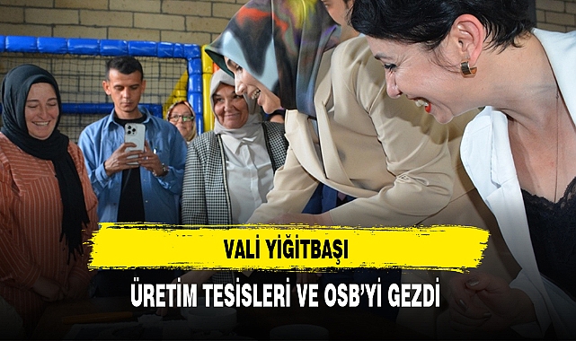 VALİ YİĞİTBAŞI ÜRETİM TESİSLERİ VE OSB’Yİ GEZDİ