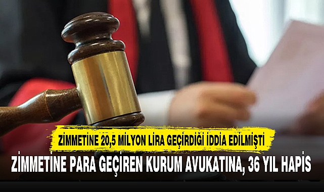 ZİMMETİNE PARA GEÇİREN KURUM AVUKATINA, 36 YIL HAPİS