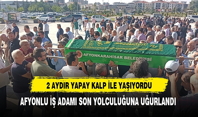 2 AYDIR YAPAY KALP İLE YAŞAYAN İŞ ADAMI SON YOLCULUĞUNA UĞURLANDI