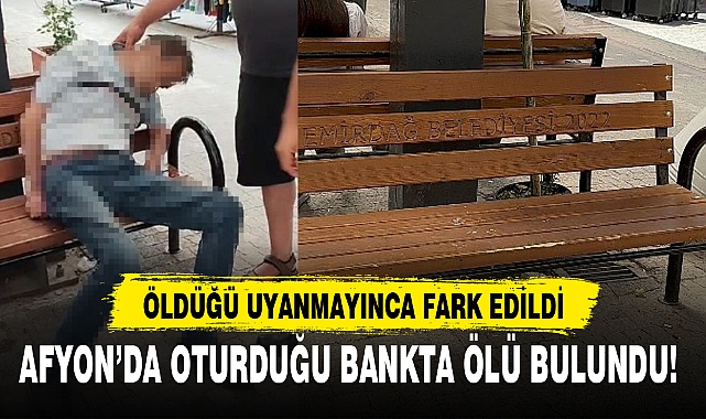 AFYON'DA OTURDUĞU BANKTA ÖLÜ BULUNDU!