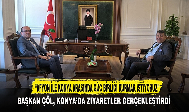 “AFYON İLE KONYA ARASINDA GÜÇ BİRLİĞİ KURMAK İSTİYORUZ”