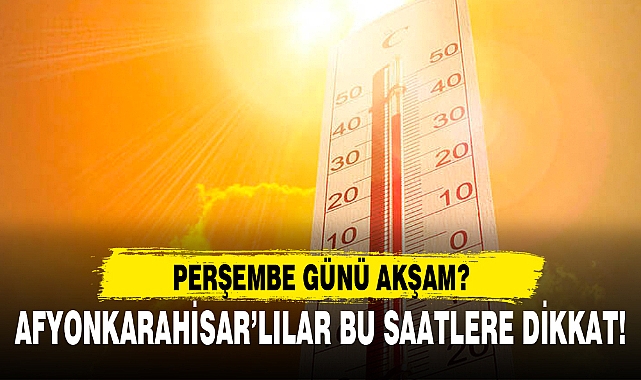 AFYONKARAHİSAR’LILAR BU SAATLERE DİKKAT!