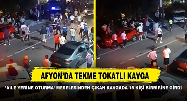 ‘AİLE YERİNE OTURMA’ MESELESİNDEN ÇIKAN KAVGADA 15 KİŞİ BİRBİRİNE GİRDİ