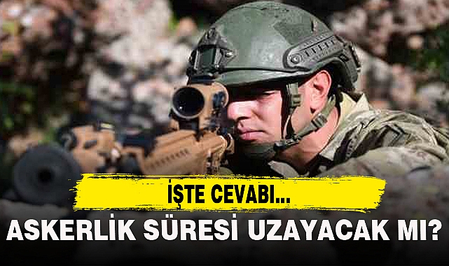 ASKERLİK SÜRESİ UZAYACAK MI? İŞTE CEVABI...