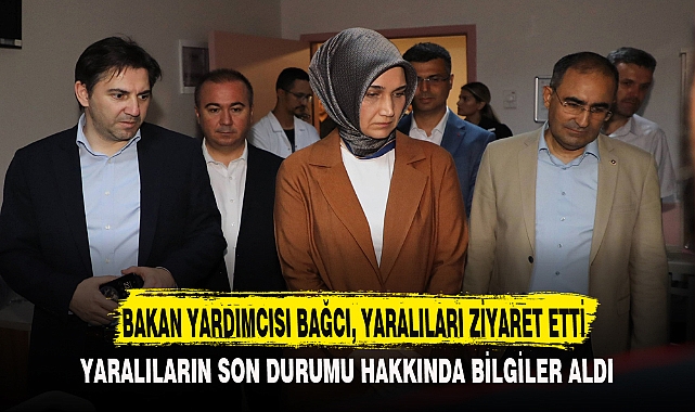 BAKAN YARDIMCISI BAĞCI, YARALILARI ZİYARET ETTİ