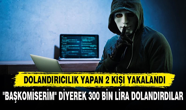 "BAŞKOMİSERİM" DİYEREK 300 BİN LİRA DOLANDIRDILAR