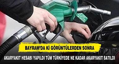 BAYRAMDA TÜM TÜRKİYE'DE NE KADAR AKARYAKIT SATILDI