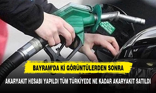 BAYRAMDA TÜM TÜRKİYE'DE NE KADAR AKARYAKIT SATILDI