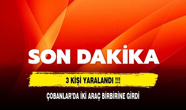 ÇOBANLAR’DA İKİ ARAÇ BİRBİRİNE GİRDİ