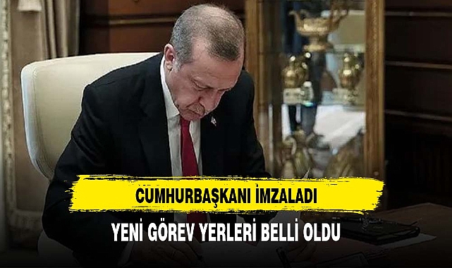 CUMHURBAŞKANI İMZALADI YENİ GÖREV YERLERİ BELLİ OLDU