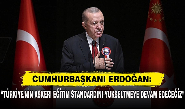 CUMHURBAŞKANI "TÜRKİYE'NİN ASKERİ EĞİTİM STANDARDINI YÜKSELTMEYE DEVAM EDECEĞİZ"