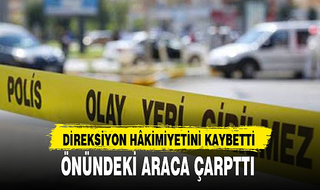 DİREKSİYON HÂKİMİYETİNİ KAYBETTİ, ÖNÜNDEKİ ARACA ÇARPTTI