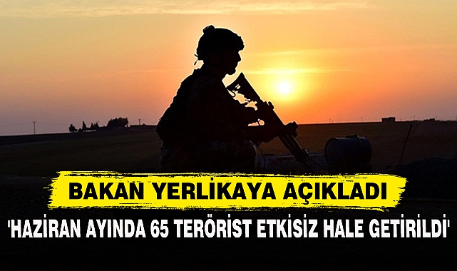 'HAZİRAN AYINDA 65 TERÖRİST ETKİSİZ HALE GETİRİLDİ'