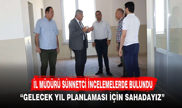 İL MÜDÜRÜ SÜNNETCİ İNCELEMELERDE BULUNDU