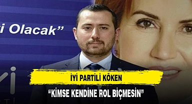 İYİ PARTİLİ KÖKEN, "KİMSE KENDİNE ROL BİÇMESİN"
