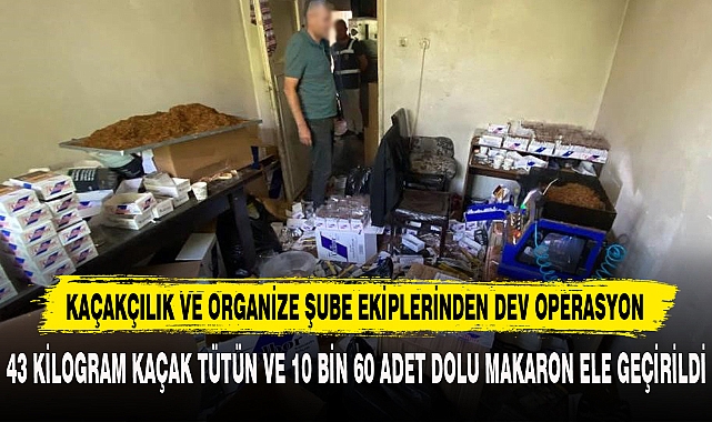 KAÇAKÇILIK VE ORGANİZE ŞUBE EKİPLERİNDEN DEV OPERASYON