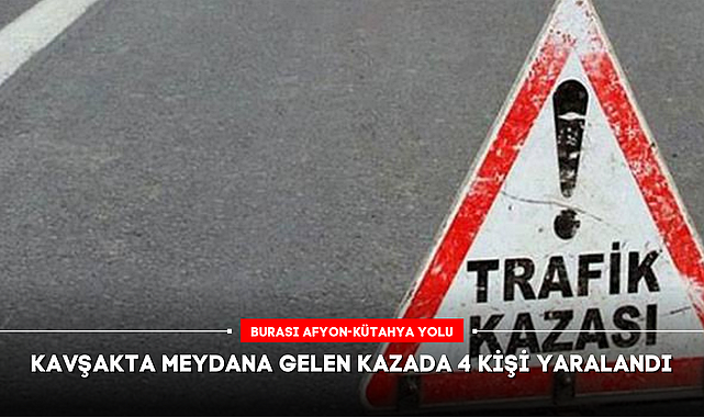 KAVŞAKTA MEYDANA GELEN KAZADA 4 KİŞİ YARALANDI