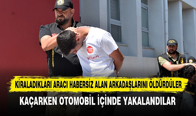 KİRALADIKLARI ARACI HABERSİZ ALAN ARKADAŞLARINI ÖLDÜRDÜLER