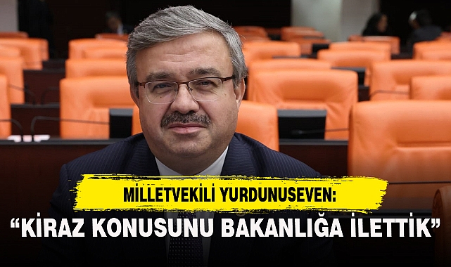 “KİRAZ KONUSUNU BAKANLIĞA İLETTİK”