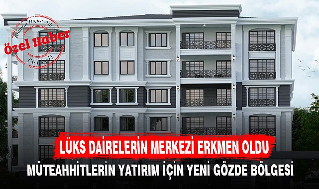 LÜKS DAİRELERİN MERKEZİ ERKMEN OLDU
