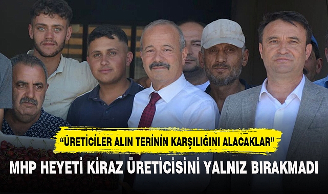MHP HEYETİ KİRAZ ÜRETİCİSİNİ YALNIZ BIRAKMADI