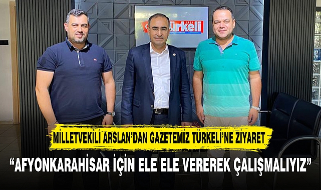 MİLLETVEKİLİ ARSLAN’DAN GAZETEMİZ TÜRKELİ’NE ZİYARET
