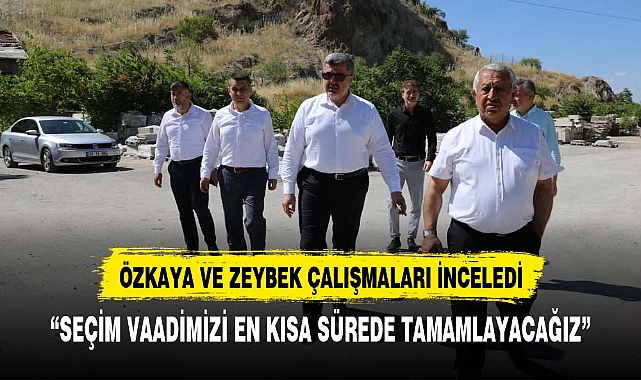 ÖZKAYA VE ZEYBEK ÇALIŞMALARI YERİNDE İNCELEDİ