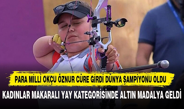 PARA MİLLİ OKÇU ÖZNUR CÜRE GİRDİ DÜNYA ŞAMPİYONU OLDU