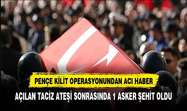 PENÇE KİLİT OPERASYON BÖLGESİNDEN ACI HABER