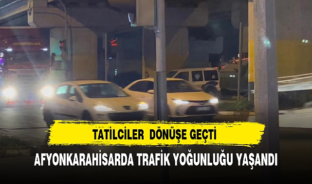 TATİLCİLER DÖNÜŞ YOLCULUĞUNDA AFYONKARAHİSAR TRAFİĞİNİ KİTLEDİ