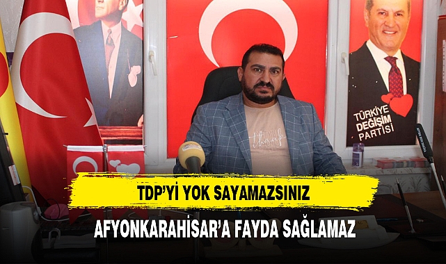 TDP'Yİ YOK SAYAN BİR ANLAYIŞ AFYONKARAHİSAR'A FAYDA SAĞLAMAZ