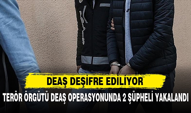 TERÖR ÖRGÜTÜ DEAŞ OPERASYONUNDA 2 ŞÜPHELİ YAKALANDI