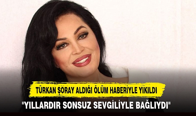 TÜRKAN ŞORAY ALDIĞI ÖLÜM HABERİYLE YIKILDI