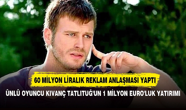 ÜNLÜ OYUNCU KIVANÇ TATLITUĞ'UN 1 MİLYON EURO'LUK YATIRIMI