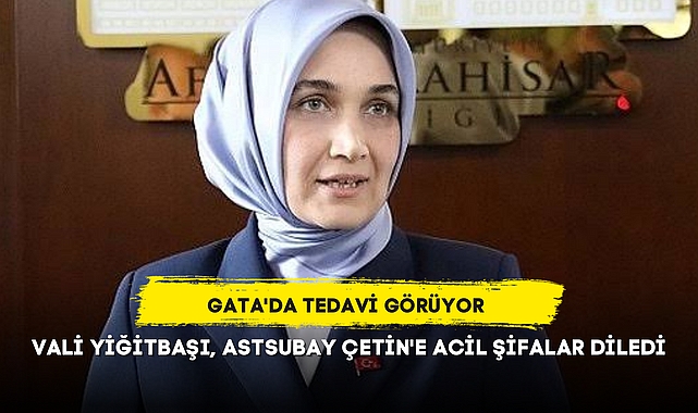 VALİ YİĞİTBAŞI, ASTSUBAY ÇETİN'E ACİL ŞİFALAR DİLEDİ