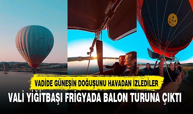 VALİ YİĞİTBAŞI FRİGYADA BALON TURUNA ÇIKTI