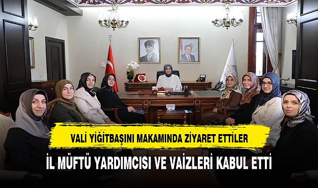 VALİ YİĞİTBAŞINI MAKAMINDA ZİYARET ETTİLER