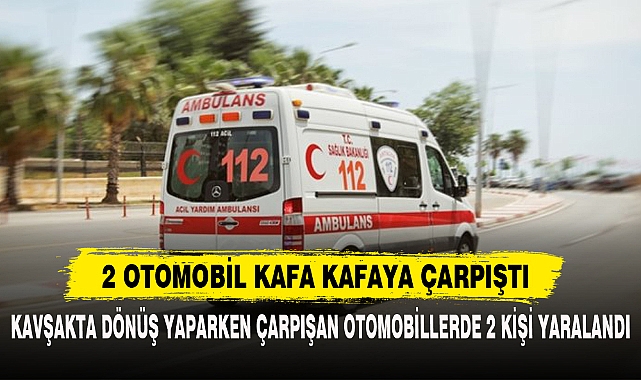 2 OTOMOBİL KAFA KAFAYA ÇARPIŞTI