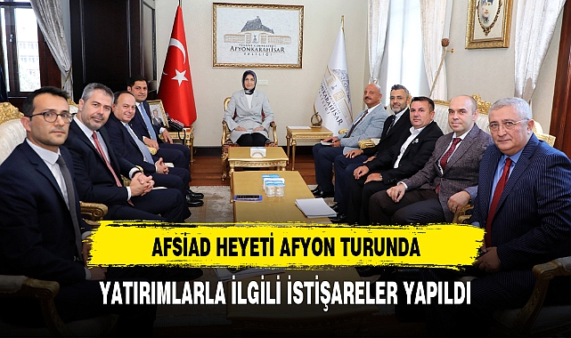AFSİAD HEYETİ AFYON TURUNDA YATIRIMLARLA İLGİLİ İSTİŞARELER YAPILDI