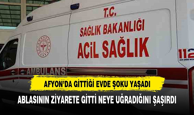 AFYON'DA ABLASINI ZİYARETE GİTTİ HAYATININ ŞOKUNU YAŞADI