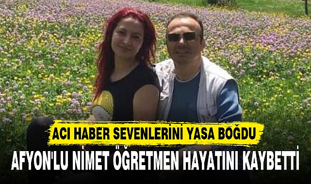 AFYON'LU NİMET ÖĞRETMEN HAYATINI KAYBETTİ