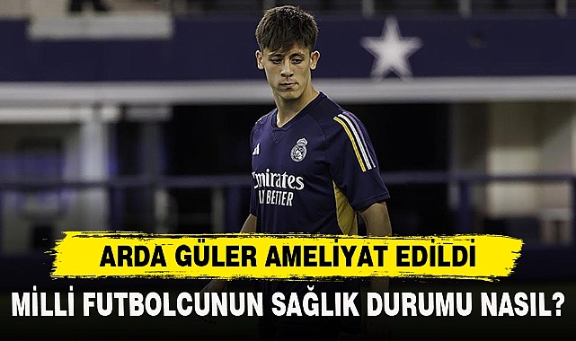 ARDA GÜLER AMELİYAT EDİLDİ
