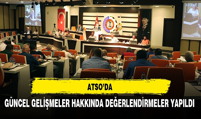 ATSO’DA GÜNCEL GELİŞMELER HAKKINDA DEĞERLENDİRMELER YAPILDI