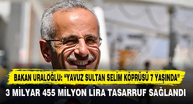 BAKAN URALOĞLU: “YAVUZ SULTAN SELİM KÖPRÜSÜ 7 YAŞINDA”