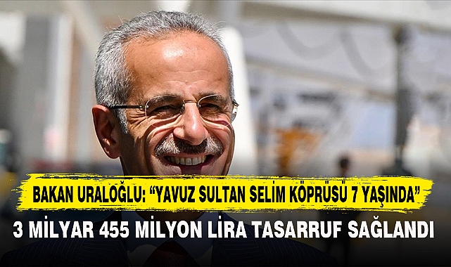 BAKAN URALOĞLU: “YAVUZ SULTAN SELİM KÖPRÜSÜ 7 YAŞINDA”