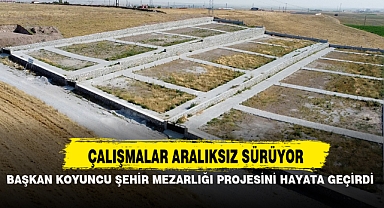 BAŞKAN KOYUNCU ŞEHİR MEZARLIĞI PROJESİNİ HAYATA GEÇİRDİ