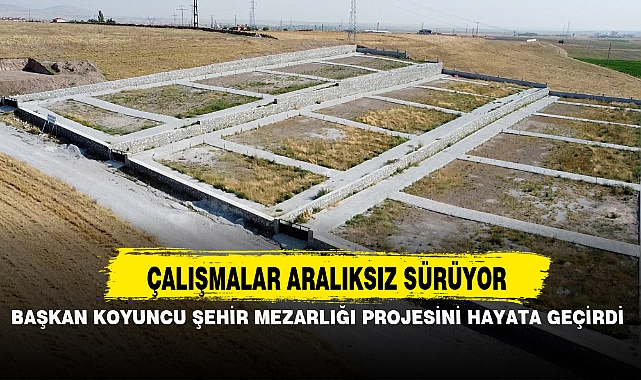 BAŞKAN KOYUNCU ŞEHİR MEZARLIĞI PROJESİNİ HAYATA GEÇİRDİ