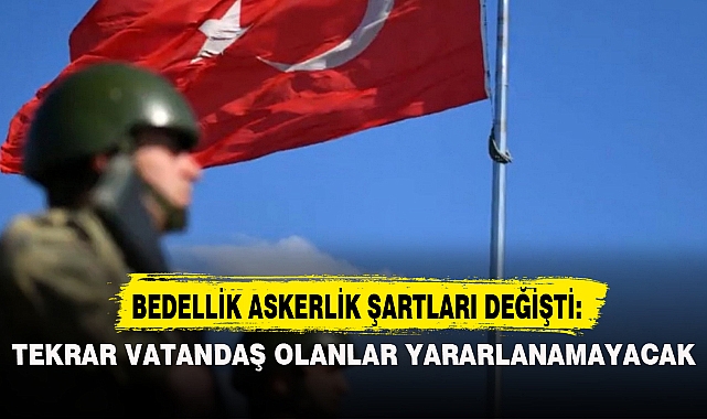 BEDELLİK ASKERLİK ŞARTLARI DEĞİŞTİ: TEKRAR VATANDAŞ OLANLAR YARARLANAMAYACAK